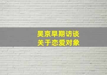 吴京早期访谈 关于恋爱对象